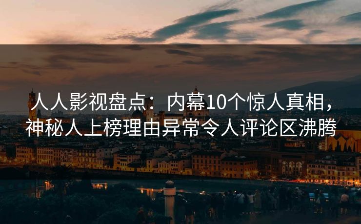 人人影视盘点：内幕10个惊人真相，神秘人上榜理由异常令人评论区沸腾