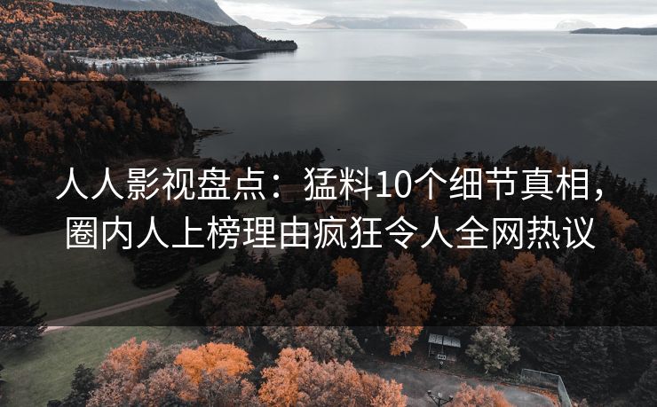 人人影视盘点：猛料10个细节真相，圈内人上榜理由疯狂令人全网热议