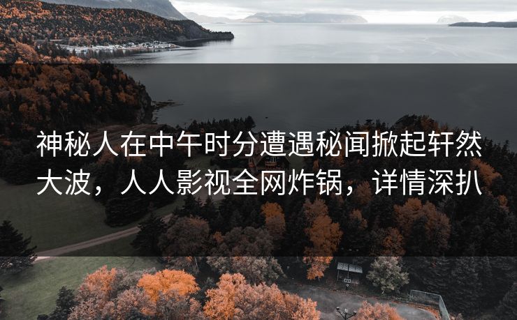 神秘人在中午时分遭遇秘闻掀起轩然大波，人人影视全网炸锅，详情深扒