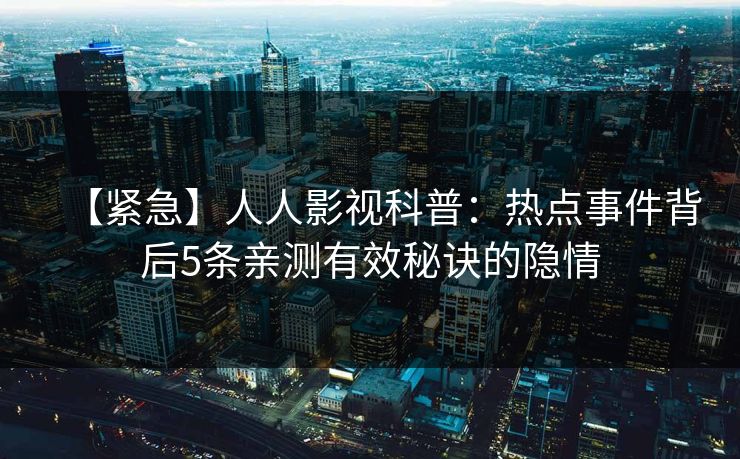 【紧急】人人影视科普：热点事件背后5条亲测有效秘诀的隐情
