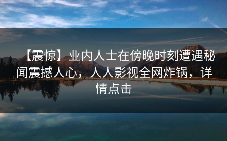【震惊】业内人士在傍晚时刻遭遇秘闻震撼人心，人人影视全网炸锅，详情点击