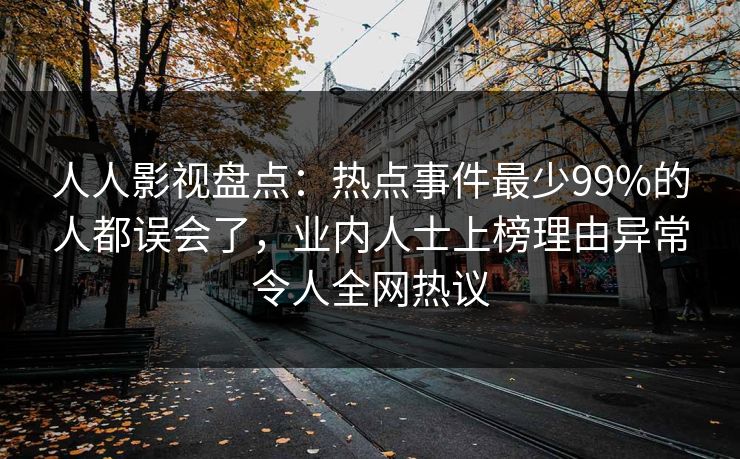 人人影视盘点：热点事件最少99%的人都误会了，业内人士上榜理由异常令人全网热议