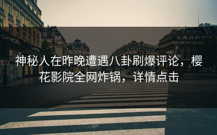 神秘人在昨晚遭遇八卦刷爆评论，樱花影院全网炸锅，详情点击