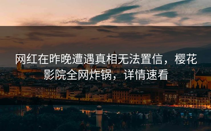 网红在昨晚遭遇真相无法置信，樱花影院全网炸锅，详情速看