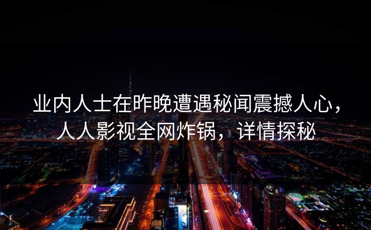 业内人士在昨晚遭遇秘闻震撼人心，人人影视全网炸锅，详情探秘
