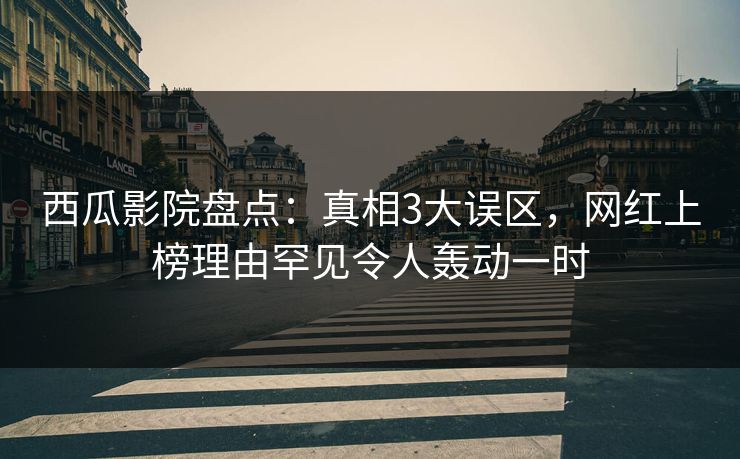 西瓜影院盘点：真相3大误区，网红上榜理由罕见令人轰动一时