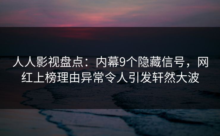 人人影视盘点：内幕9个隐藏信号，网红上榜理由异常令人引发轩然大波