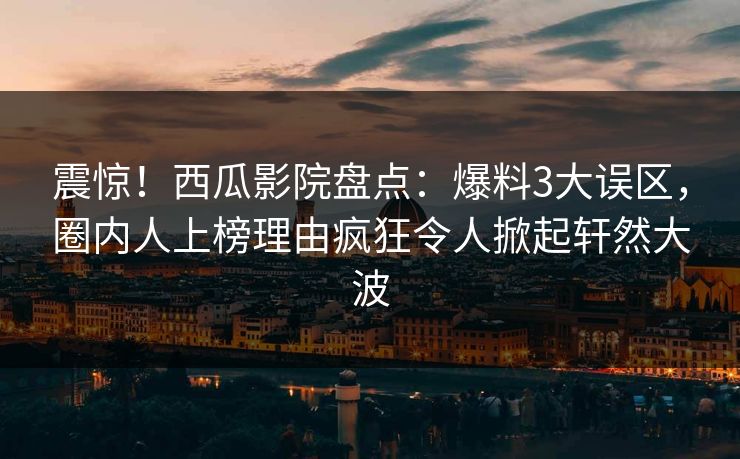 震惊！西瓜影院盘点：爆料3大误区，圈内人上榜理由疯狂令人掀起轩然大波