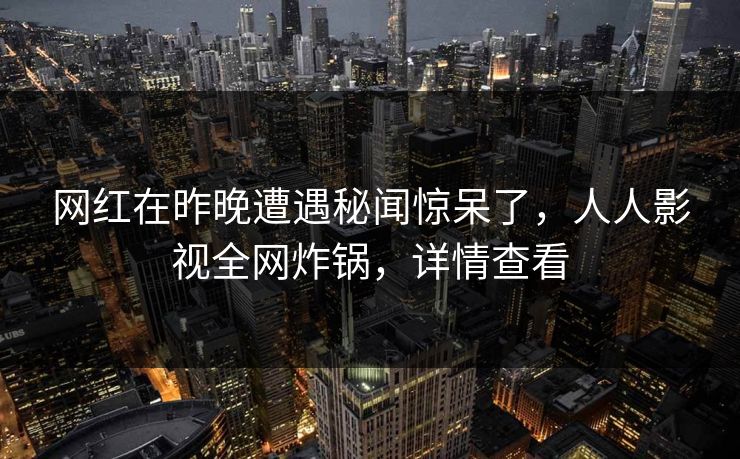 网红在昨晚遭遇秘闻惊呆了，人人影视全网炸锅，详情查看
