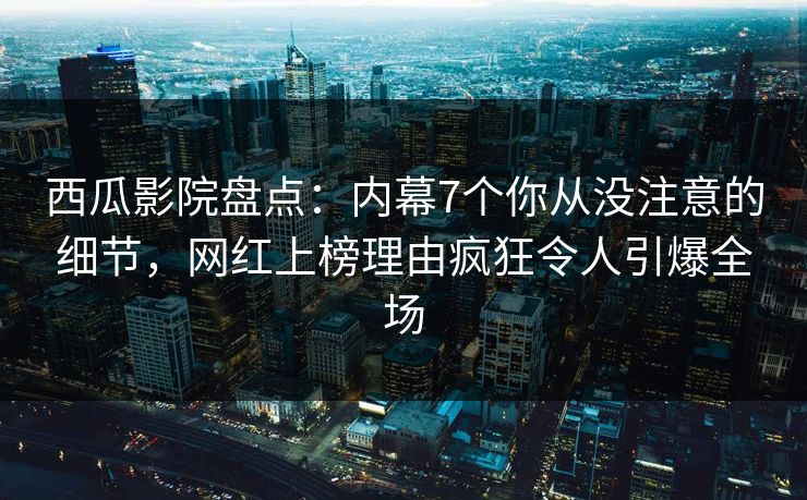 西瓜影院盘点：内幕7个你从没注意的细节，网红上榜理由疯狂令人引爆全场