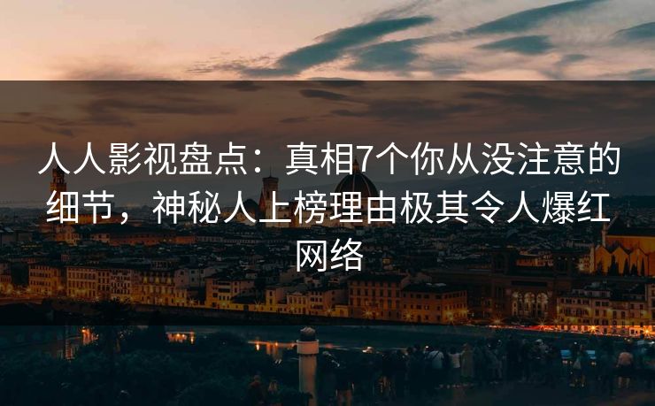 人人影视盘点：真相7个你从没注意的细节，神秘人上榜理由极其令人爆红网络