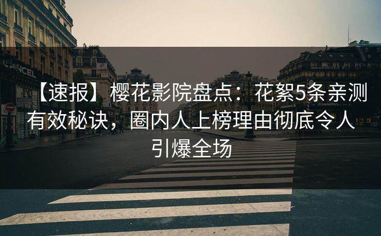 【速报】樱花影院盘点：花絮5条亲测有效秘诀，圈内人上榜理由彻底令人引爆全场