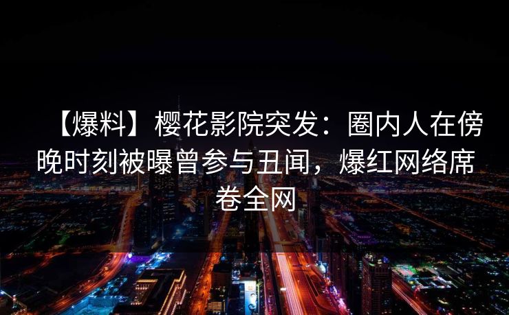 【爆料】樱花影院突发：圈内人在傍晚时刻被曝曾参与丑闻，爆红网络席卷全网