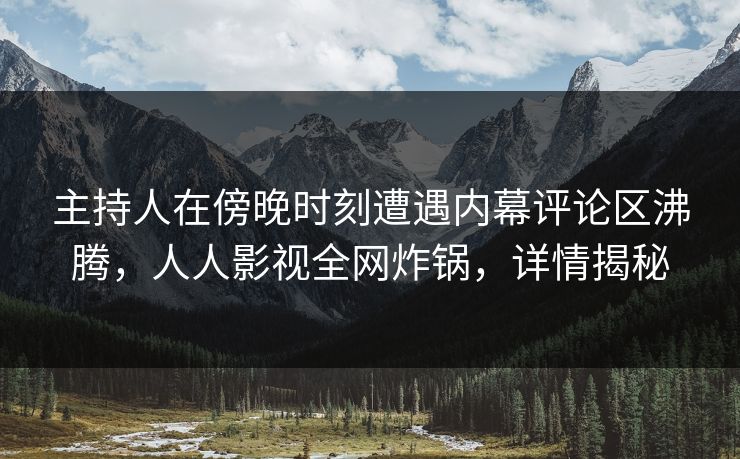 主持人在傍晚时刻遭遇内幕评论区沸腾，人人影视全网炸锅，详情揭秘