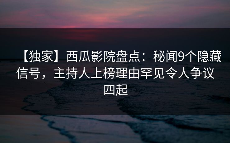 【独家】西瓜影院盘点：秘闻9个隐藏信号，主持人上榜理由罕见令人争议四起