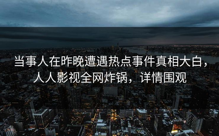 当事人在昨晚遭遇热点事件真相大白，人人影视全网炸锅，详情围观