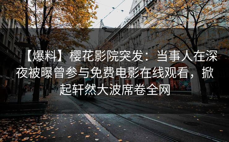 【爆料】樱花影院突发：当事人在深夜被曝曾参与免费电影在线观看，掀起轩然大波席卷全网