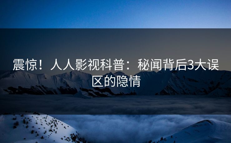 震惊！人人影视科普：秘闻背后3大误区的隐情
