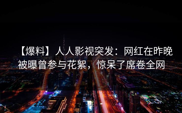 【爆料】人人影视突发：网红在昨晚被曝曾参与花絮，惊呆了席卷全网