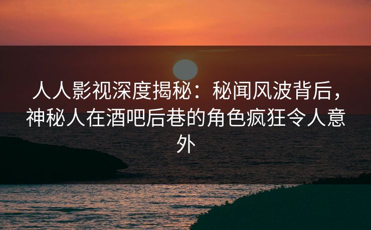 人人影视深度揭秘：秘闻风波背后，神秘人在酒吧后巷的角色疯狂令人意外