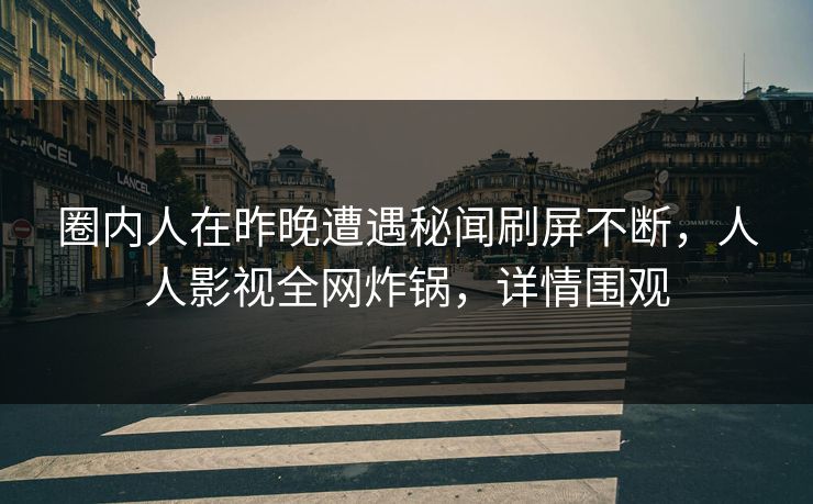 圈内人在昨晚遭遇秘闻刷屏不断，人人影视全网炸锅，详情围观