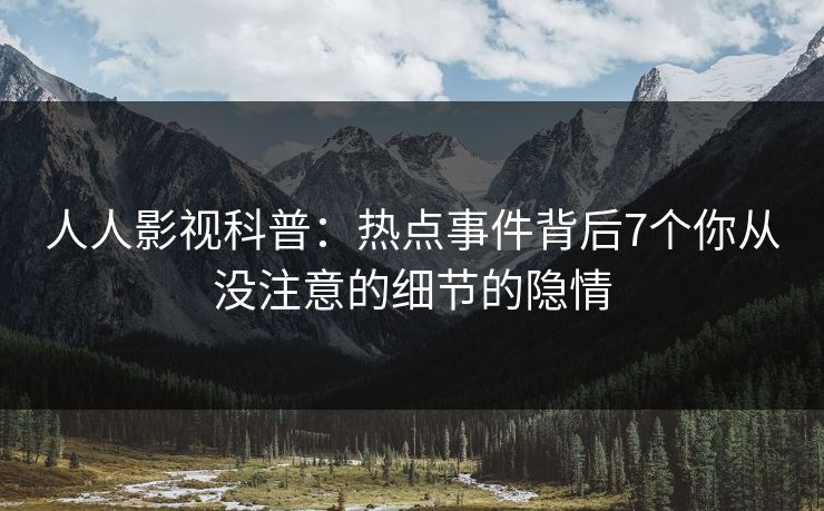 人人影视科普：热点事件背后7个你从没注意的细节的隐情