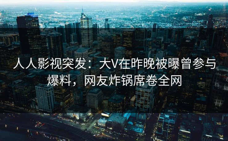 人人影视突发：大V在昨晚被曝曾参与爆料，网友炸锅席卷全网