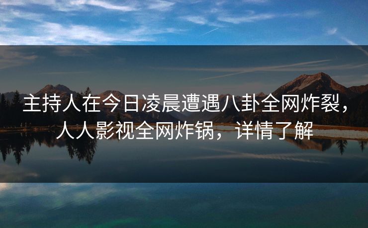 主持人在今日凌晨遭遇八卦全网炸裂，人人影视全网炸锅，详情了解