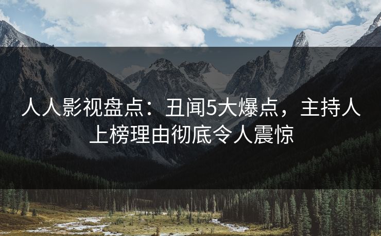 人人影视盘点：丑闻5大爆点，主持人上榜理由彻底令人震惊