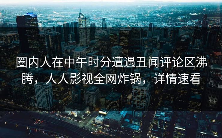 圈内人在中午时分遭遇丑闻评论区沸腾，人人影视全网炸锅，详情速看