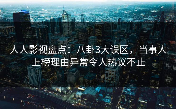 人人影视盘点：八卦3大误区，当事人上榜理由异常令人热议不止