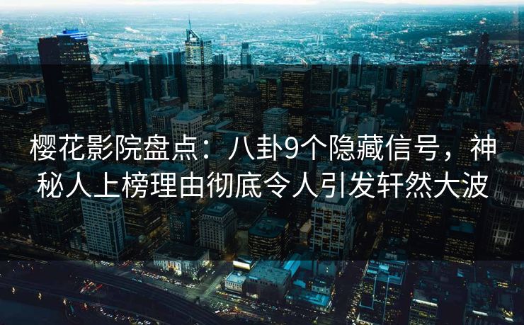 樱花影院盘点：八卦9个隐藏信号，神秘人上榜理由彻底令人引发轩然大波