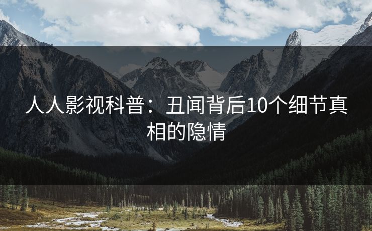 人人影视科普：丑闻背后10个细节真相的隐情