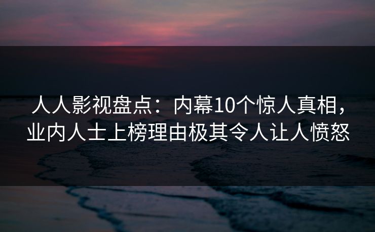 人人影视盘点：内幕10个惊人真相，业内人士上榜理由极其令人让人愤怒