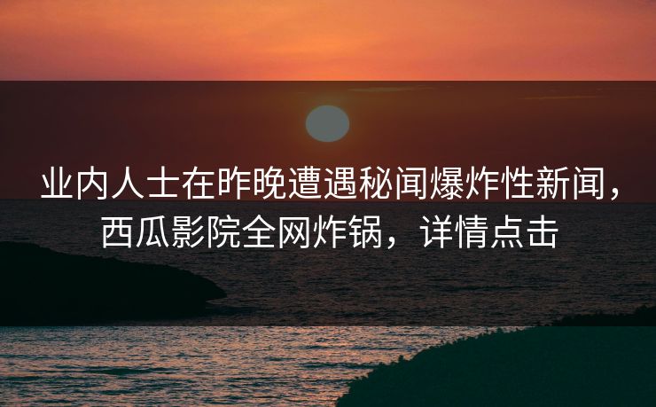 业内人士在昨晚遭遇秘闻爆炸性新闻，西瓜影院全网炸锅，详情点击