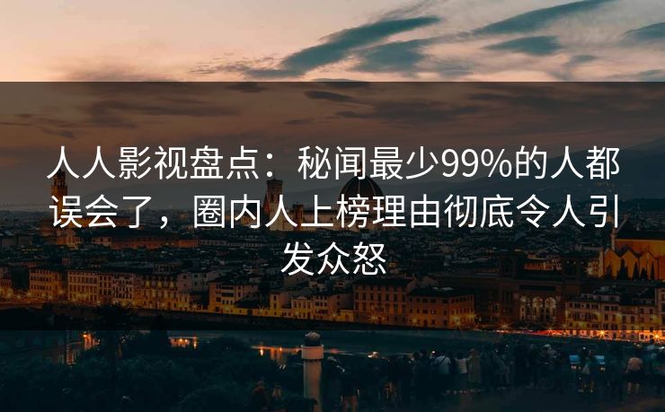 人人影视盘点：秘闻最少99%的人都误会了，圈内人上榜理由彻底令人引发众怒