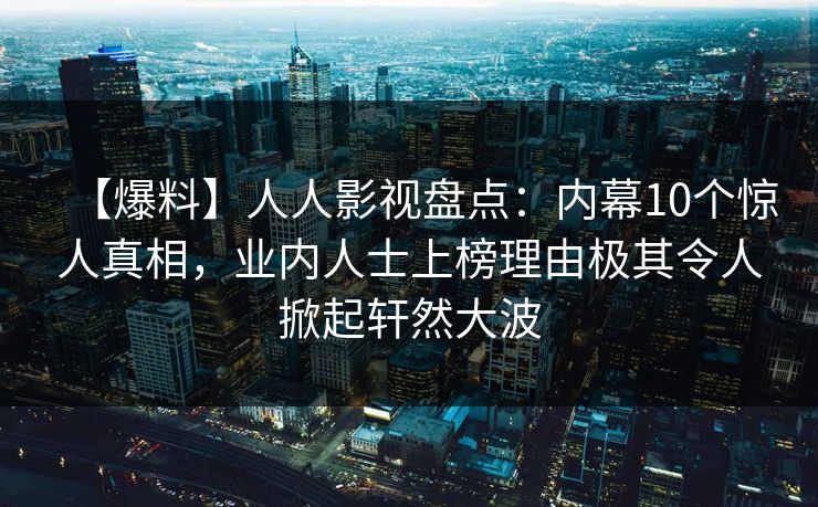 【爆料】人人影视盘点：内幕10个惊人真相，业内人士上榜理由极其令人掀起轩然大波
