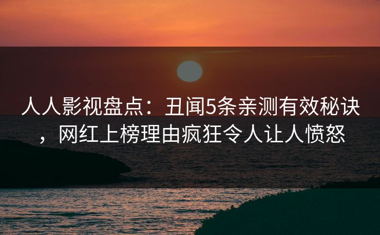 人人影视盘点：丑闻5条亲测有效秘诀，网红上榜理由疯狂令人让人愤怒