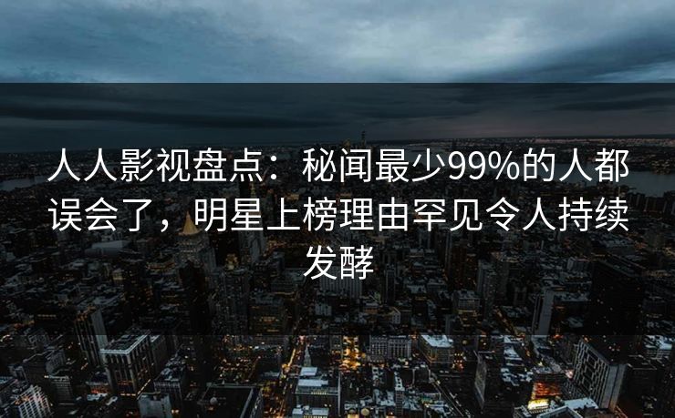 人人影视盘点：秘闻最少99%的人都误会了，明星上榜理由罕见令人持续发酵