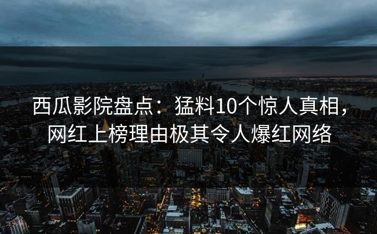 西瓜影院盘点：猛料10个惊人真相，网红上榜理由极其令人爆红网络
