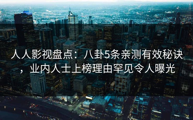 人人影视盘点：八卦5条亲测有效秘诀，业内人士上榜理由罕见令人曝光