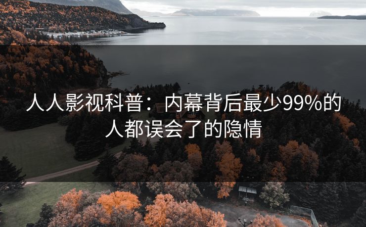 人人影视科普：内幕背后最少99%的人都误会了的隐情