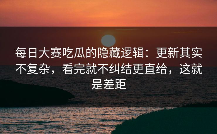 每日大赛吃瓜的隐藏逻辑:更新其实不复杂,看完就不纠结更直给,这就是差距 每日大赛吃瓜的隐藏逻辑:更新其实不复杂,看完就不纠结更直给,这就是差距
