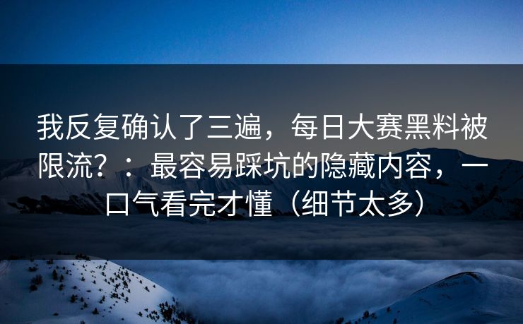 我反复确认了三遍，每日大赛黑料被限流？：最容易踩坑的隐藏内容，一口气看完才懂（细节太多）