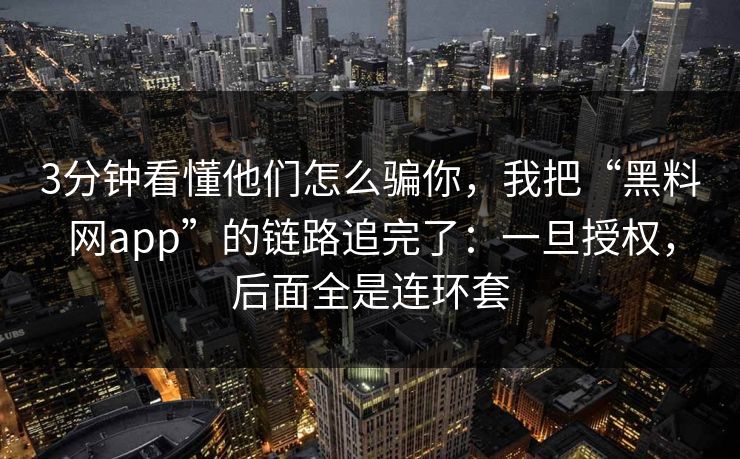 3分钟看懂他们怎么骗你，我把“黑料网app”的链路追完了：一旦授权，后面全是连环套