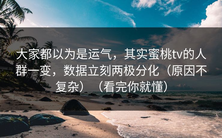 大家都以为是运气，其实蜜桃tv的人群一变，数据立刻两极分化（原因不复杂）（看完你就懂）