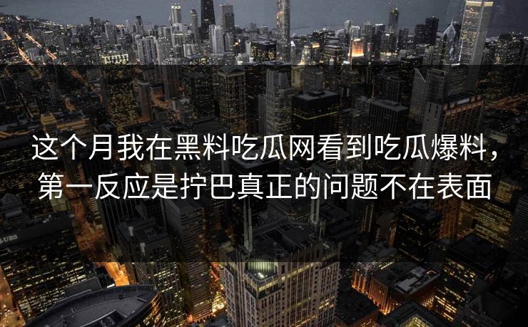 这个月我在黑料吃瓜网看到吃瓜爆料,第一反应是拧巴真正的问题不在表面 这个月我在黑料吃瓜网看到吃瓜爆料,第一反应是拧巴真正的问题不在表面
