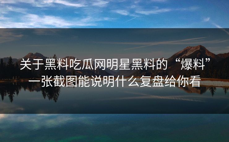 关于黑料吃瓜网明星黑料的“爆料”一张截图能说明什么复盘给你看
