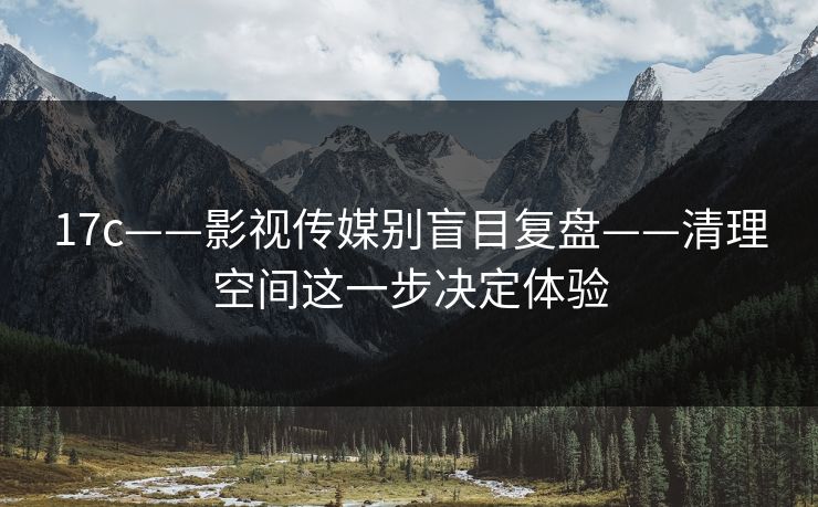 17c——影视传媒别盲目复盘——清理空间这一步决定体验