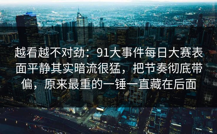 越看越不对劲：91大事件每日大赛表面平静其实暗流很猛，把节奏彻底带偏，原来最重的一锤一直藏在后面